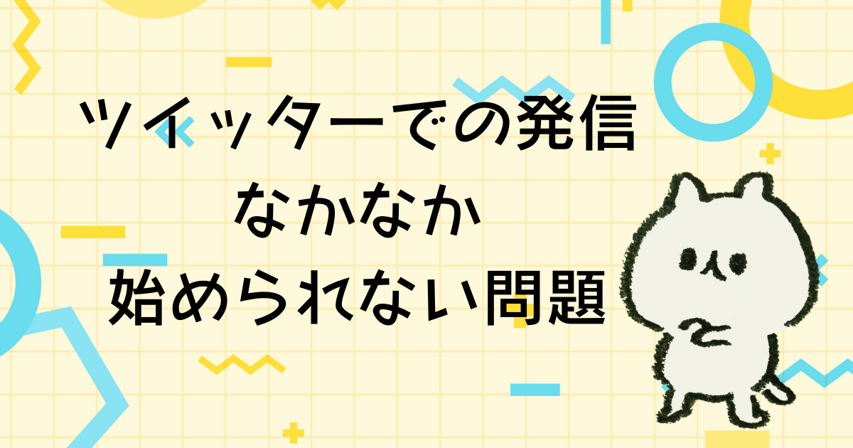 ツイッターでの発信がなかなか始められない！